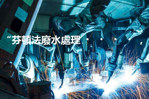 “芬頓法廢水處理，價(jià)格親民環(huán)保新選擇！”